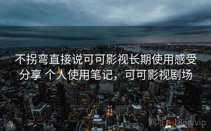 不拐弯直接说可可影视长期使用感受分享 个人使用笔记，可可影视剧场