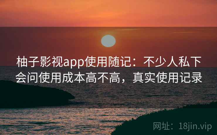 柚子影视app使用随记：不少人私下会问使用成本高不高，真实使用记录