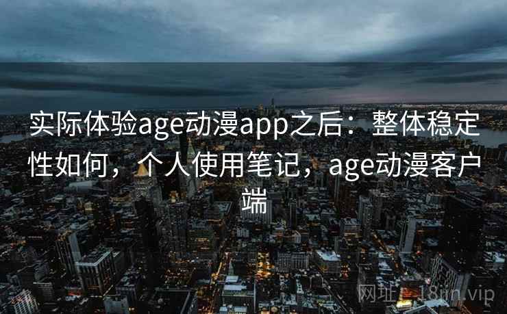 实际体验age动漫app之后：整体稳定性如何，个人使用笔记，age动漫客户端