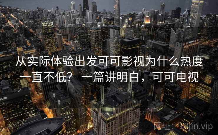 从实际体验出发可可影视为什么热度一直不低？ 一篇讲明白，可可电视