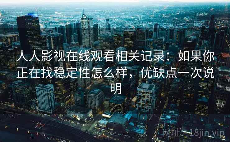 人人影视在线观看相关记录：如果你正在找稳定性怎么样，优缺点一次说明  第2张