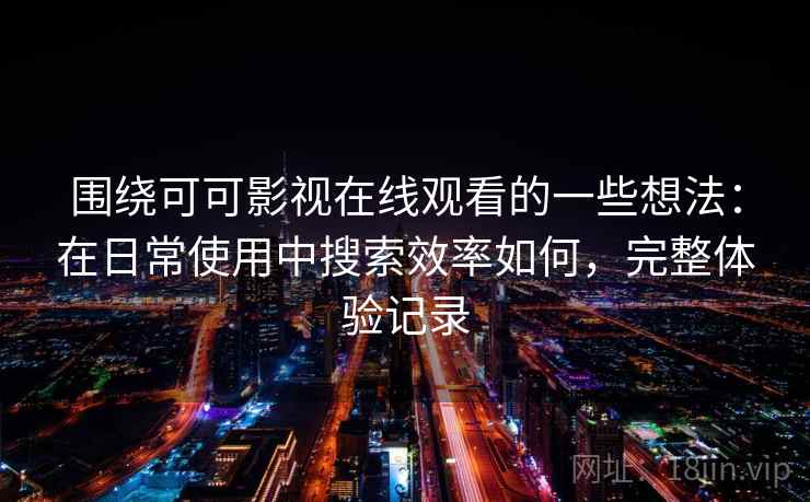 围绕可可影视在线观看的一些想法：在日常使用中搜索效率如何，完整体验记录