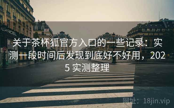 关于茶杯狐官方入口的一些记录:实测一段时间后发现到底好不好用,2025 实测整理 第2张 关于茶杯狐官方入口的一些记录:实测一段时间后发现到底好不好用,2025 实测整理 第2张