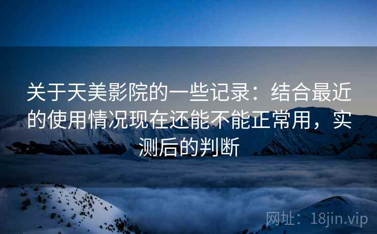 关于天美影院的一些记录:结合最近的使用情况现在还能不能正常用,实测后的判断 第2张 关于天美影院的一些记录:结合最近的使用情况现在还能不能正常用,实测后的判断 第2张