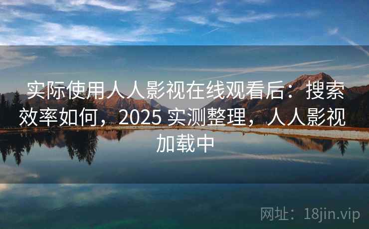 实际使用人人影视在线观看后:搜索效率如何,2025 实测整理,人人影视 加载中