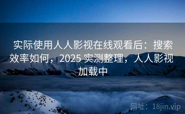 实际使用人人影视在线观看后:搜索效率如何,2025 实测整理,人人影视 加载中 第2张 实际使用人人影视在线观看后:搜索效率如何,2025 实测整理,人人影视 加载中 第2张