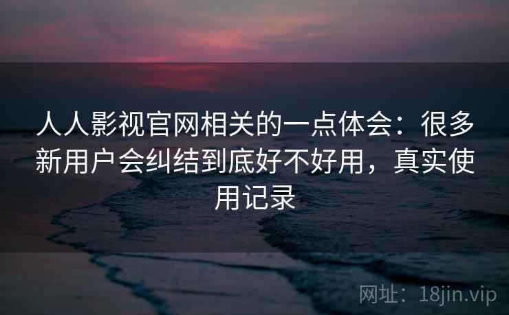 人人影视官网相关的一点体会:很多新用户会纠结到底好不好用,真实使用记录 第2张 人人影视官网相关的一点体会:很多新用户会纠结到底好不好用,真实使用记录 第2张