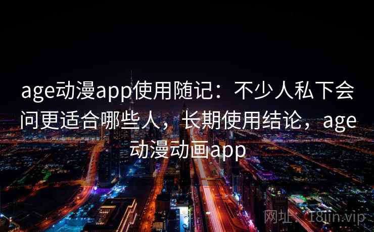 age动漫app使用随记:不少人私下会问更适合哪些人,长期使用结论,age动漫动画app