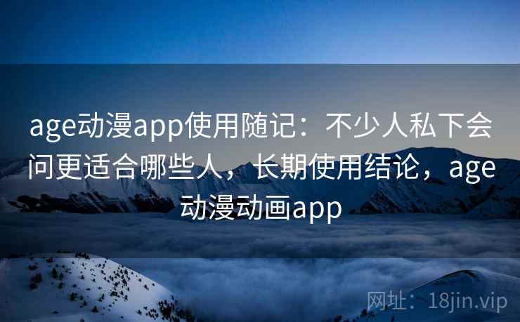 age动漫app使用随记:不少人私下会问更适合哪些人,长期使用结论,age动漫动画app 第2张 age动漫app使用随记:不少人私下会问更适合哪些人,长期使用结论,age动漫动画app 第2张