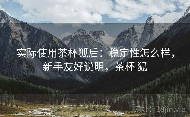 实际使用茶杯狐后:稳定性怎么样,新手友好说明,茶杯 狐 第2张 实际使用茶杯狐后:稳定性怎么样,新手友好说明,茶杯 狐 第2张