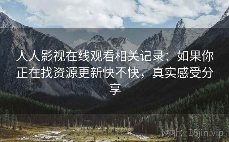 人人影视在线观看相关记录:如果你正在找资源更新快不快,真实感受分享 第2张 人人影视在线观看相关记录:如果你正在找资源更新快不快,真实感受分享 第2张