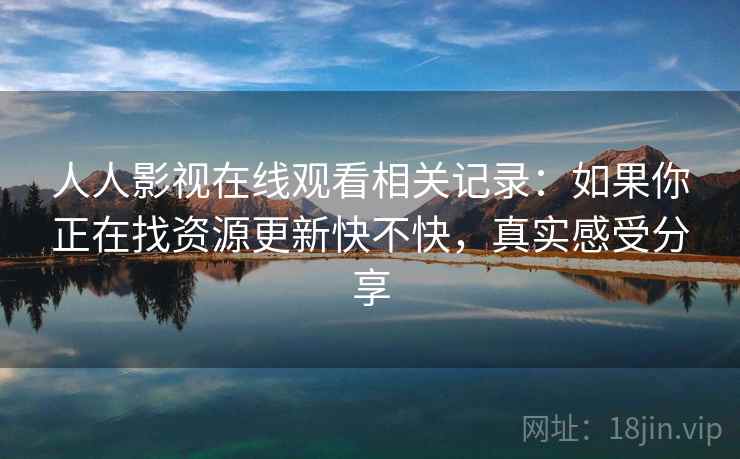 人人影视在线观看相关记录:如果你正在找资源更新快不快,真实感受分享