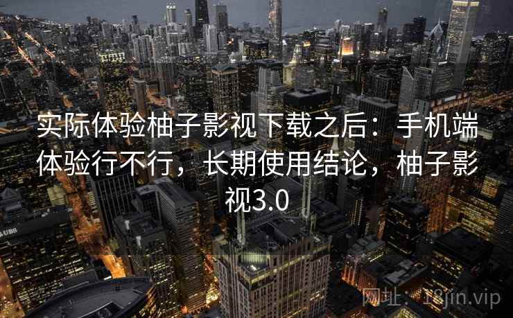 实际体验柚子影视下载之后：手机端体验行不行，长期使用结论，柚子影视3.0