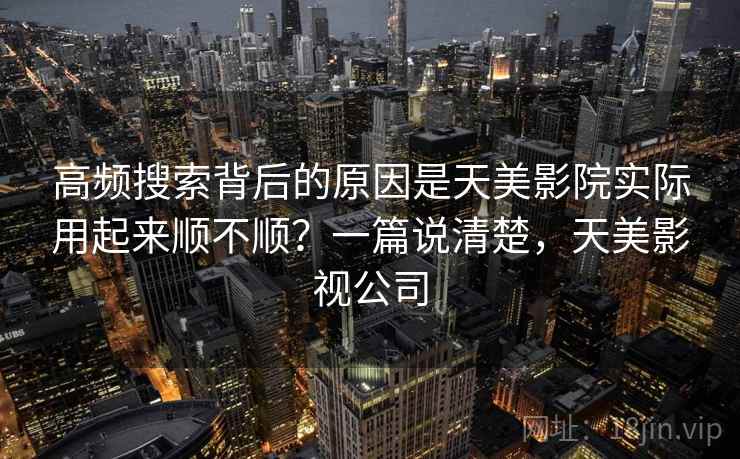 高频搜索背后的原因是天美影院实际用起来顺不顺?一篇说清楚,天美影视公司