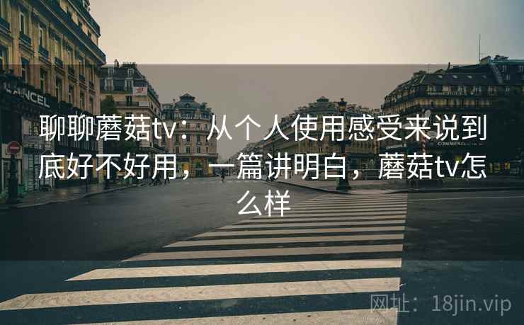 聊聊蘑菇tv:从个人使用感受来说到底好不好用,一篇讲明白,蘑菇tv怎么样