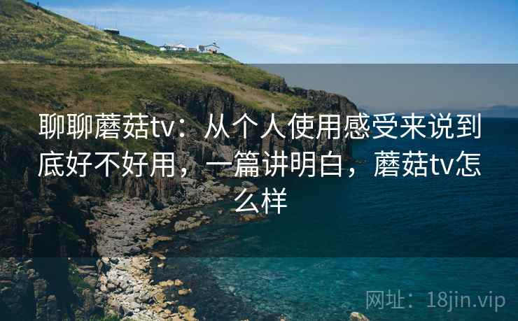 聊聊蘑菇tv:从个人使用感受来说到底好不好用,一篇讲明白,蘑菇tv怎么样 第2张 聊聊蘑菇tv:从个人使用感受来说到底好不好用,一篇讲明白,蘑菇tv怎么样 第2张