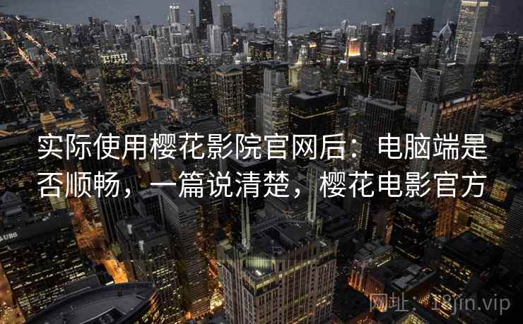实际使用樱花影院官网后:电脑端是否顺畅,一篇说清楚,樱花电影官方 第2张 实际使用樱花影院官网后:电脑端是否顺畅,一篇说清楚,樱花电影官方 第2张