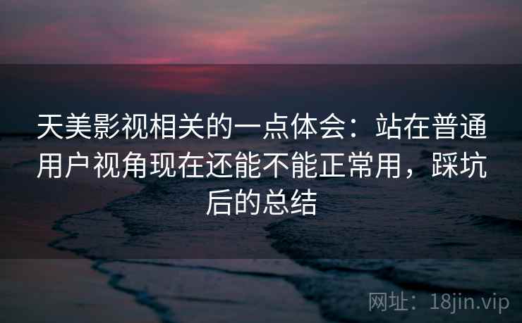 天美影视相关的一点体会：站在普通用户视角现在还能不能正常用，踩坑后的总结