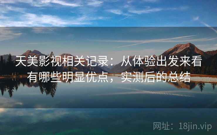 天美影视相关记录:从体验出发来看有哪些明显优点,实测后的总结 第2张 天美影视相关记录:从体验出发来看有哪些明显优点,实测后的总结 第2张