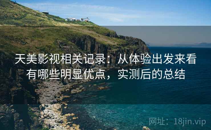 天美影视相关记录：从体验出发来看有哪些明显优点，实测后的总结