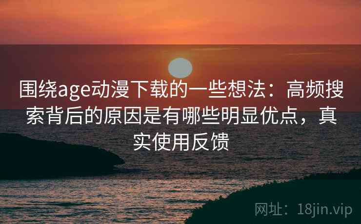 围绕age动漫下载的一些想法:高频搜索背后的原因是有哪些明显优点,真实使用反馈