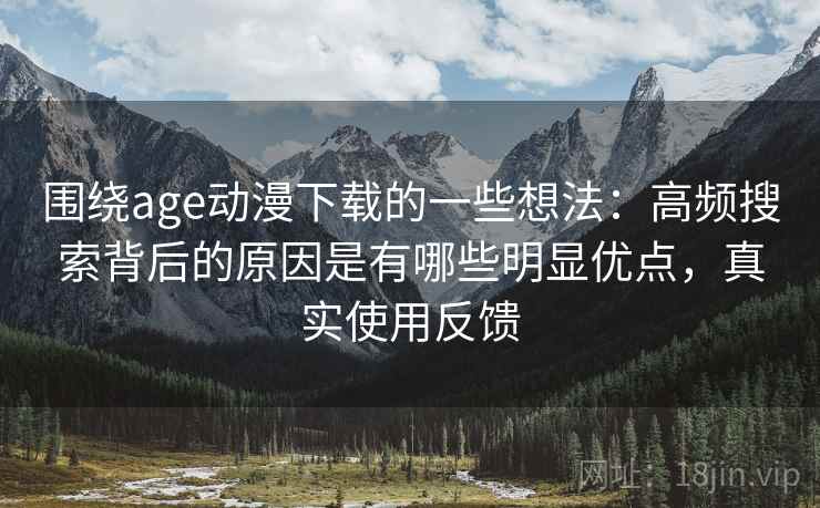 围绕age动漫下载的一些想法:高频搜索背后的原因是有哪些明显优点,真实使用反馈 第2张 围绕age动漫下载的一些想法:高频搜索背后的原因是有哪些明显优点,真实使用反馈 第2张