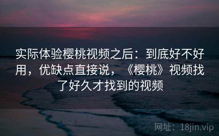 实际体验樱桃视频之后:到底好不好用,优缺点直接说,《樱桃》视频找了好久才找到的视频 第2张 实际体验樱桃视频之后:到底好不好用,优缺点直接说,《樱桃》视频找了好久才找到的视频 第2张
