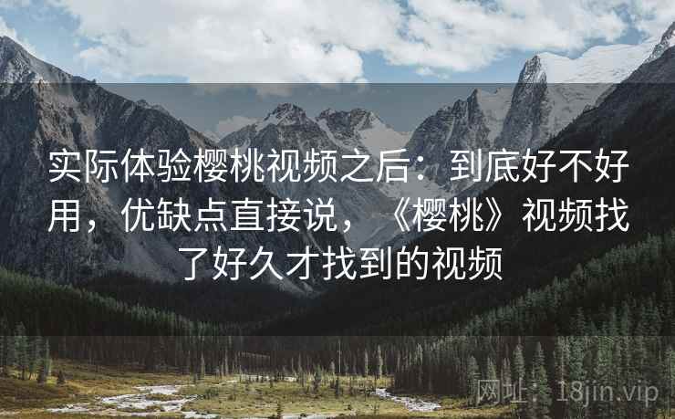 实际体验樱桃视频之后:到底好不好用,优缺点直接说,《樱桃》视频找了好久才找到的视频