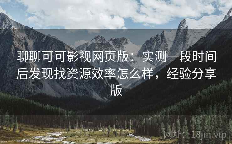 聊聊可可影视网页版：实测一段时间后发现找资源效率怎么样，经验分享版