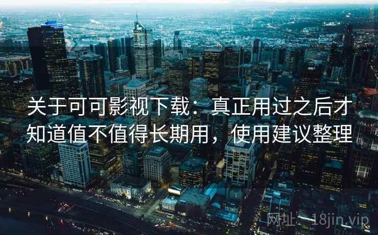 关于可可影视下载:真正用过之后才知道值不值得长期用,使用建议整理