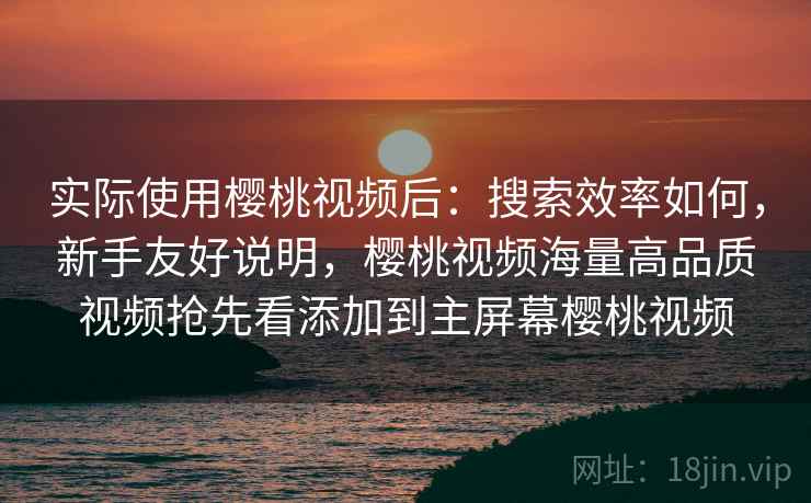 实际使用樱桃视频后:搜索效率如何,新手友好说明,樱桃视频海量高品质视频抢先看添加到主屏幕樱桃视频 第2张 实际使用樱桃视频后:搜索效率如何,新手友好说明,樱桃视频海量高品质视频抢先看添加到主屏幕樱桃视频 第2张