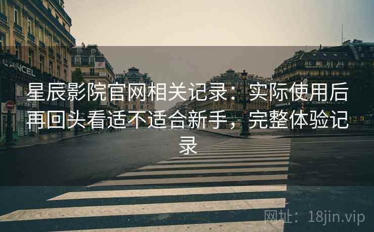 星辰影院官网相关记录:实际使用后再回头看适不适合新手,完整体验记录 第2张 星辰影院官网相关记录:实际使用后再回头看适不适合新手,完整体验记录 第2张