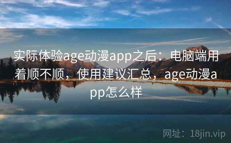 实际体验age动漫app之后:电脑端用着顺不顺,使用建议汇总,age动漫app怎么样 第2张 实际体验age动漫app之后:电脑端用着顺不顺,使用建议汇总,age动漫app怎么样 第2张