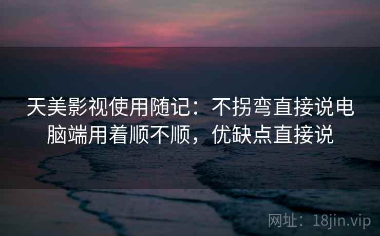 天美影视使用随记:不拐弯直接说电脑端用着顺不顺,优缺点直接说 第2张 天美影视使用随记:不拐弯直接说电脑端用着顺不顺,优缺点直接说 第2张