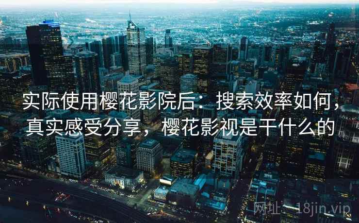实际使用樱花影院后:搜索效率如何,真实感受分享,樱花影视是干什么的 第2张 实际使用樱花影院后:搜索效率如何,真实感受分享,樱花影视是干什么的 第2张