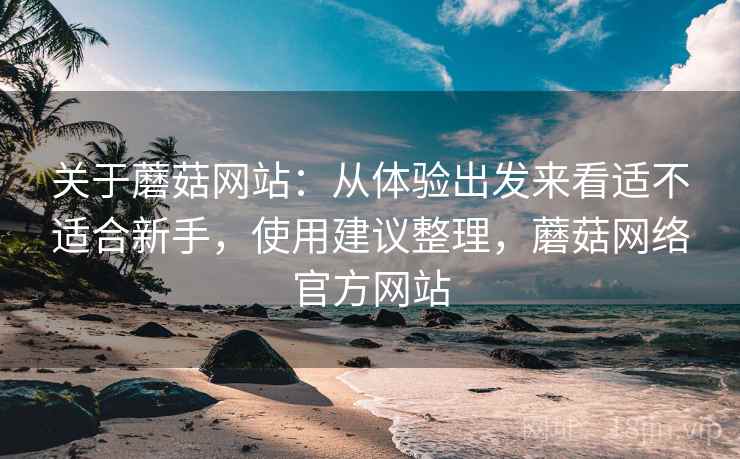 关于蘑菇网站:从体验出发来看适不适合新手,使用建议整理,蘑菇网络官方网站 第2张 关于蘑菇网站:从体验出发来看适不适合新手,使用建议整理,蘑菇网络官方网站 第2张