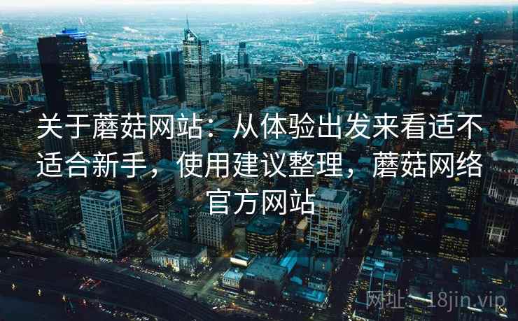 关于蘑菇网站:从体验出发来看适不适合新手,使用建议整理,蘑菇网络官方网站