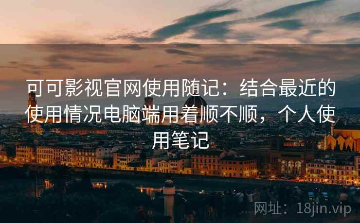 可可影视官网使用随记:结合最近的使用情况电脑端用着顺不顺,个人使用笔记 第2张 可可影视官网使用随记:结合最近的使用情况电脑端用着顺不顺,个人使用笔记 第2张