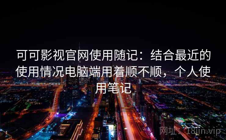 可可影视官网使用随记:结合最近的使用情况电脑端用着顺不顺,个人使用笔记