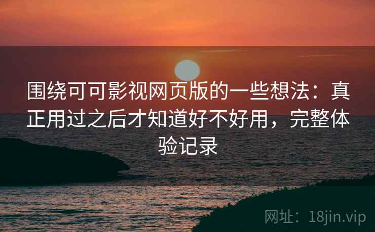 围绕可可影视网页版的一些想法:真正用过之后才知道好不好用,完整体验记录