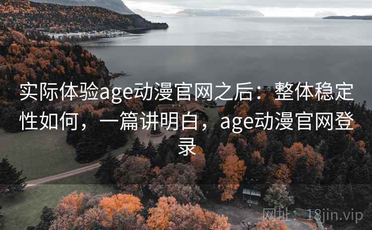 实际体验age动漫官网之后:整体稳定性如何,一篇讲明白,age动漫官网登录 第2张 实际体验age动漫官网之后:整体稳定性如何,一篇讲明白,age动漫官网登录 第2张