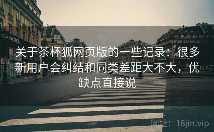 关于茶杯狐网页版的一些记录:很多新用户会纠结和同类差距大不大,优缺点直接说 第2张 关于茶杯狐网页版的一些记录:很多新用户会纠结和同类差距大不大,优缺点直接说 第2张