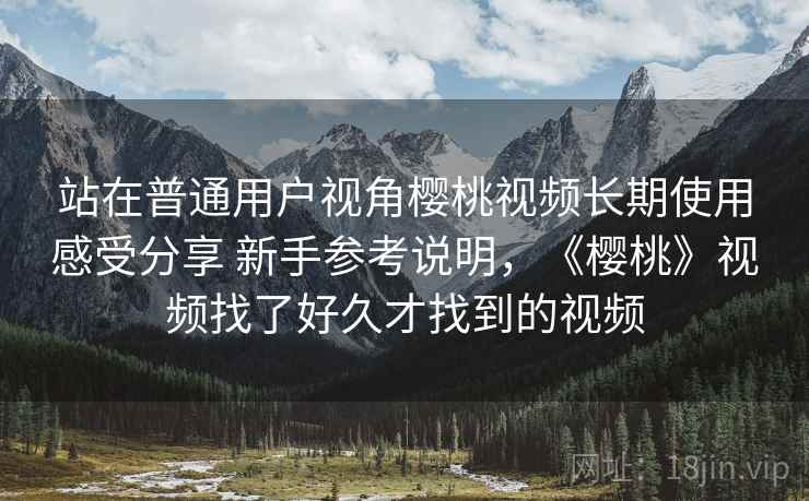 站在普通用户视角樱桃视频长期使用感受分享 新手参考说明,《樱桃》视频找了好久才找到的视频