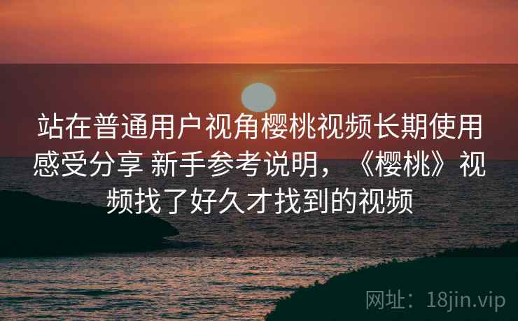 站在普通用户视角樱桃视频长期使用感受分享 新手参考说明,《樱桃》视频找了好久才找到的视频 第2张 站在普通用户视角樱桃视频长期使用感受分享 新手参考说明,《樱桃》视频找了好久才找到的视频 第2张
