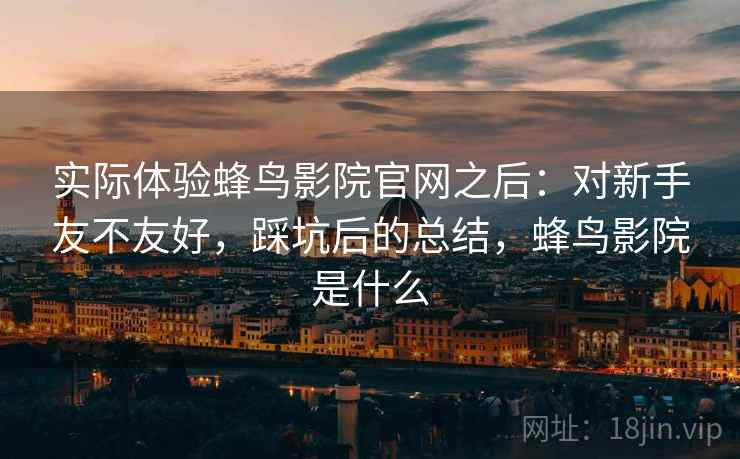 实际体验蜂鸟影院官网之后:对新手友不友好,踩坑后的总结,蜂鸟影院是什么