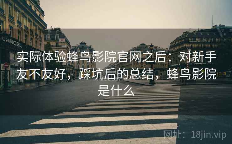 实际体验蜂鸟影院官网之后:对新手友不友好,踩坑后的总结,蜂鸟影院是什么 第2张 实际体验蜂鸟影院官网之后:对新手友不友好,踩坑后的总结,蜂鸟影院是什么 第2张