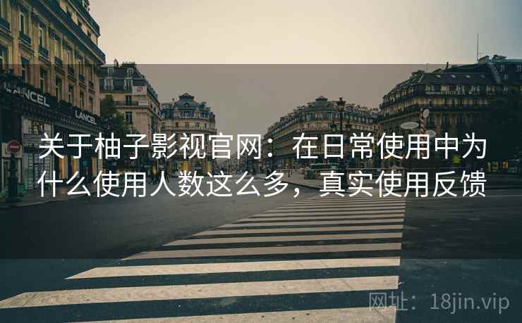 关于柚子影视官网:在日常使用中为什么使用人数这么多,真实使用反馈