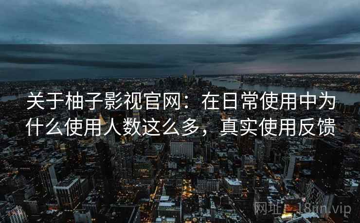 关于柚子影视官网:在日常使用中为什么使用人数这么多,真实使用反馈 第2张 关于柚子影视官网:在日常使用中为什么使用人数这么多,真实使用反馈 第2张