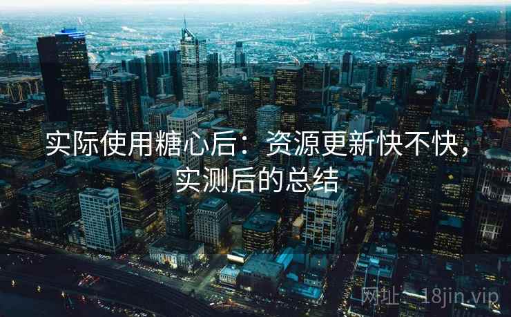 实际使用糖心后:资源更新快不快,实测后的总结