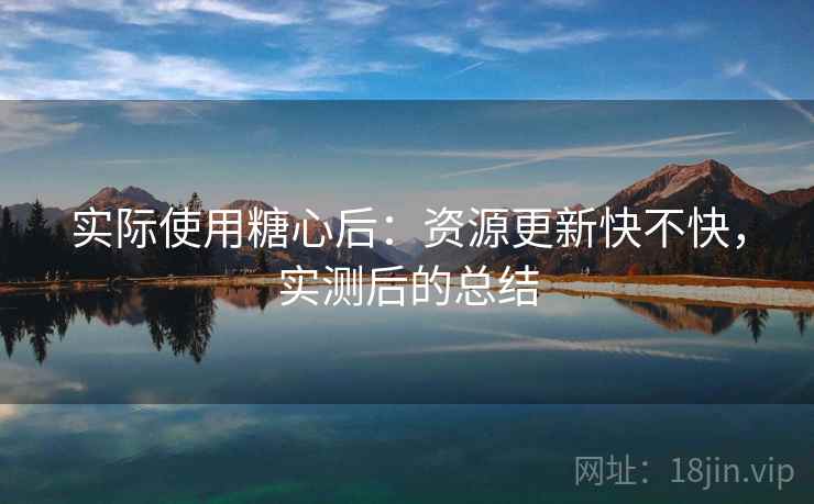 实际使用糖心后:资源更新快不快,实测后的总结 第2张 实际使用糖心后:资源更新快不快,实测后的总结 第2张